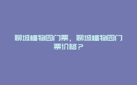 聊城植物园门票，聊城植物园门票价格？