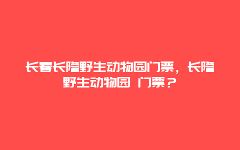 长春长隆野生动物园门票，长隆野生动物园 门票？