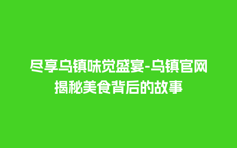 尽享乌镇味觉盛宴-乌镇官网揭秘美食背后的故事