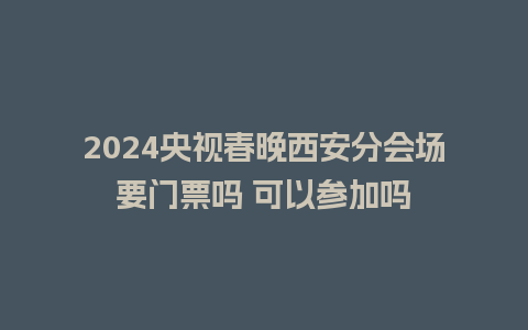 2024央视春晚西安分会场要门票吗 可以参加吗