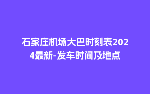 石家庄机场大巴时刻表2024最新-发车时间及地点