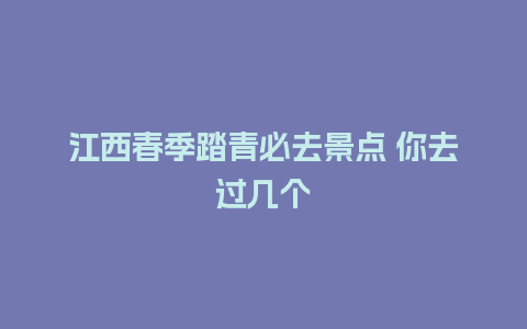 江西春季踏青必去景点 你去过几个