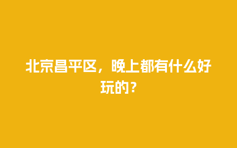 北京昌平区，晚上都有什么好玩的？