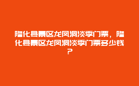 隆化县景区龙凤洞淡季门票，隆化县景区龙凤洞淡季门票多少钱？