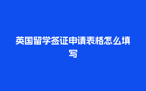 英国留学签证申请表格怎么填写