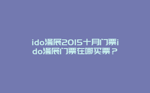 ido漫展2024十月门票ido漫展门票在哪买票？