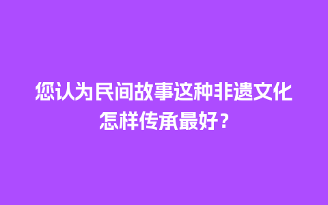 您认为民间故事这种非遗文化怎样传承最好？