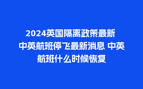 2024英国隔离政策最新 中英航班停飞最新消息 中英航班什么时候恢复