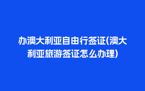 办澳大利亚自由行签证(澳大利亚旅游签证怎么办理)