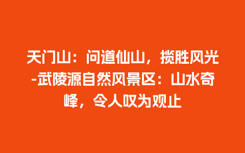 天门山：问道仙山，揽胜风光-武陵源自然风景区：山水奇峰，令人叹为观止