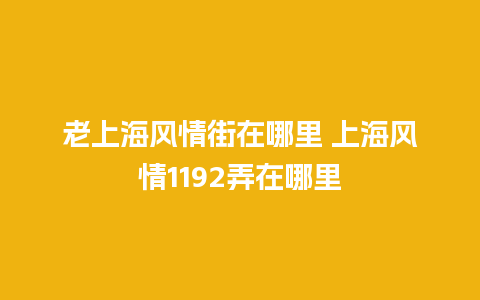 老上海风情街在哪里 上海风情1192弄在哪里