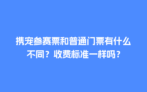 携宠参赛票和普通门票有什么不同？收费标准一样吗？