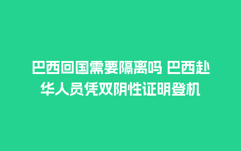 巴西回国需要隔离吗 巴西赴华人员凭双阴性证明登机