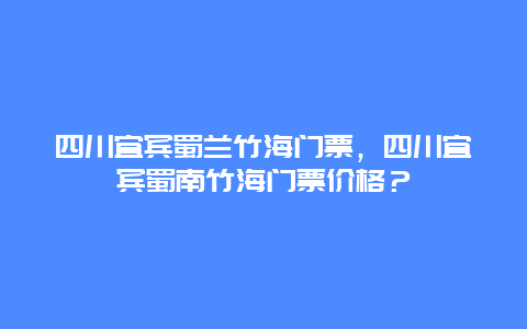 四川宜宾蜀兰竹海门票，四川宜宾蜀南竹海门票价格？