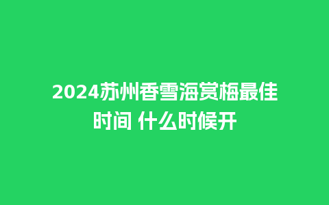 2024苏州香雪海赏梅最佳时间 什么时候开