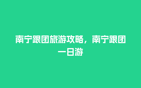 南宁跟团旅游攻略，南宁跟团一日游