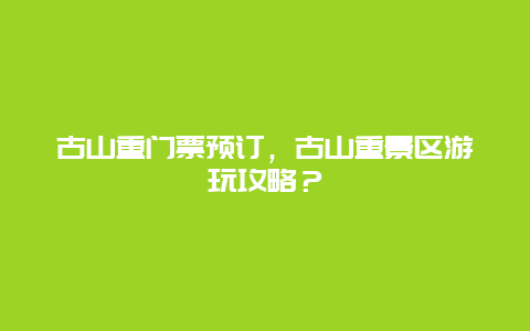 古山重门票预订，古山重景区游玩攻略？