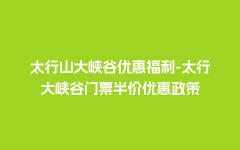 太行山大峡谷优惠福利-太行大峡谷门票半价优惠政策