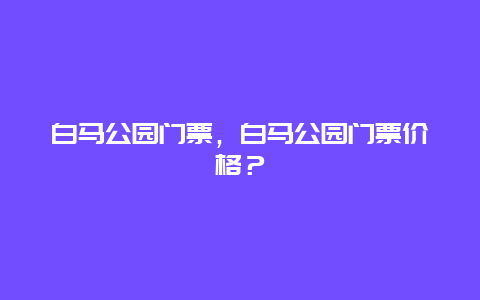 白马公园门票，白马公园门票价格？