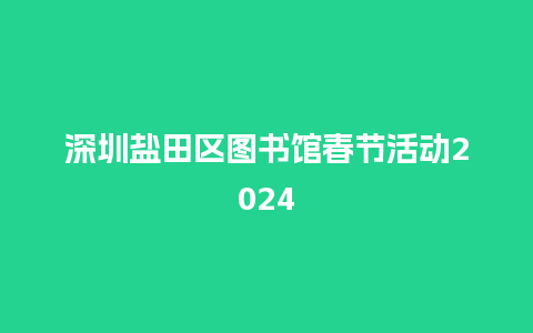 深圳盐田区图书馆春节活动2024