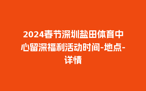 2024春节深圳盐田体育中心留深福利活动时间-地点-详情