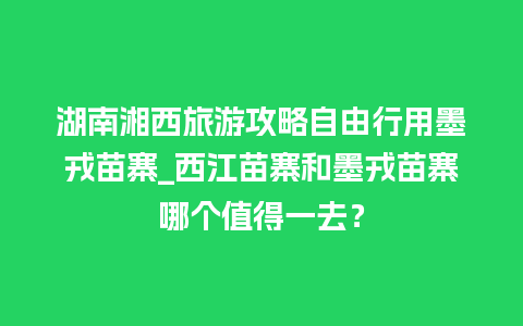 湖南湘西旅游攻略自由行用墨戎苗寨_西江苗寨和墨戎苗寨哪个值得一去？