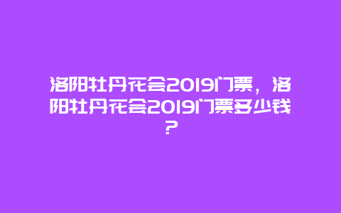 洛阳牡丹花会2024门票，洛阳牡丹花会2024门票多少钱？