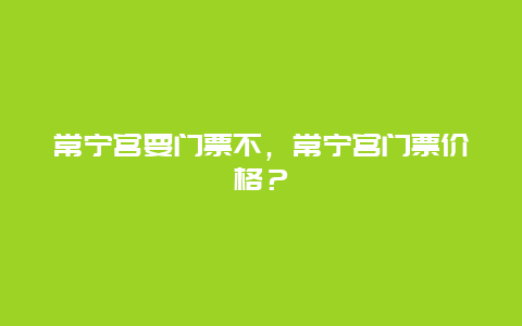 常宁宫要门票不，常宁宫门票价格？