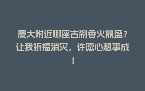 厦大附近哪座古刹香火鼎盛？让我祈福消灾，许愿心想事成！