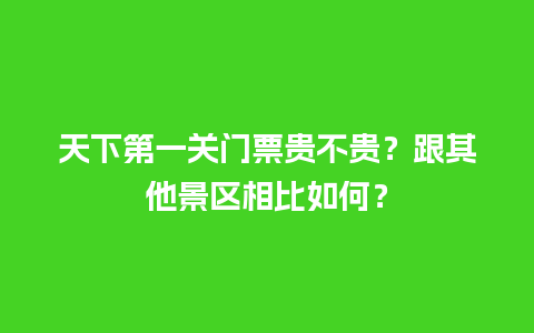 天下第一关门票贵不贵？跟其他景区相比如何？