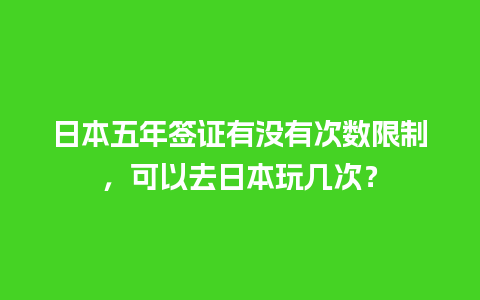 日本五年签证有没有次数限制，可以去日本玩几次？