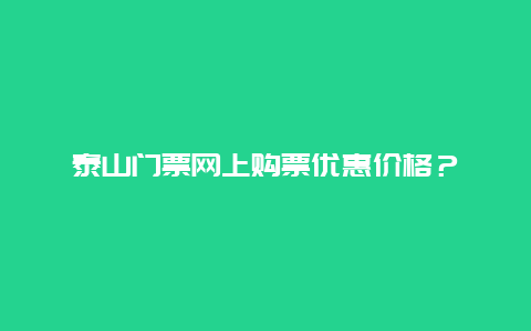 泰山门票网上购票优惠价格？