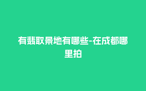 有翡取景地有哪些-在成都哪里拍