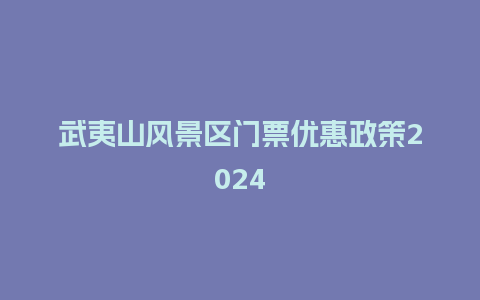 武夷山风景区门票优惠政策2024