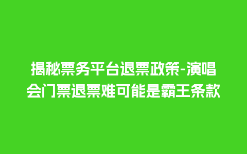 揭秘票务平台退票政策-演唱会门票退票难可能是霸王条款