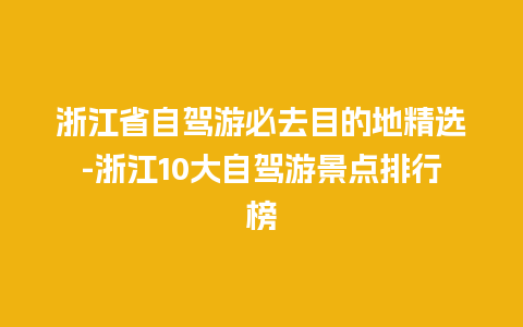 浙江省自驾游必去目的地精选-浙江10大自驾游景点排行榜