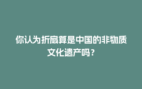 你认为折扇算是中国的非物质文化遗产吗？