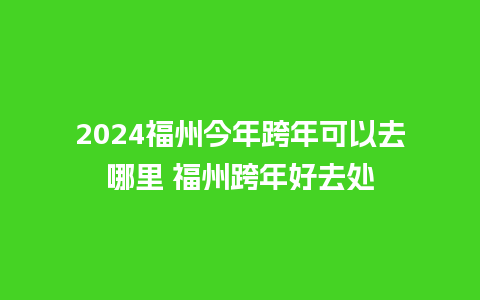 2024福州今年跨年可以去哪里 福州跨年好去处