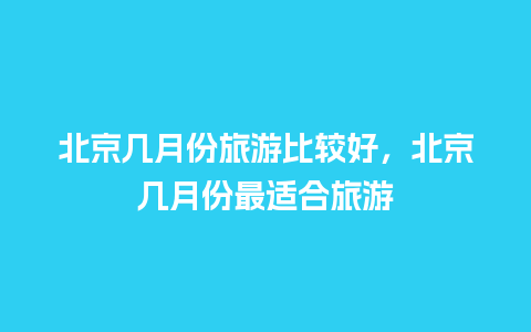 北京几月份旅游比较好，北京几月份最适合旅游