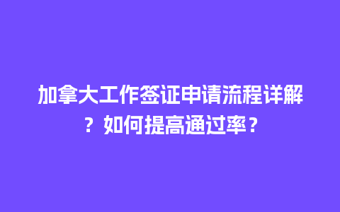 加拿大工作签证申请流程详解？如何提高通过率？