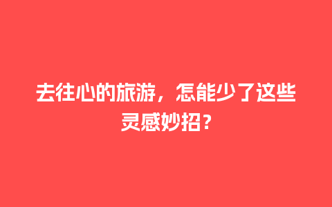 去往心的旅游，怎能少了这些灵感妙招？