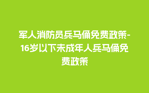 军人消防员兵马俑免费政策-16岁以下未成年人兵马俑免费政策