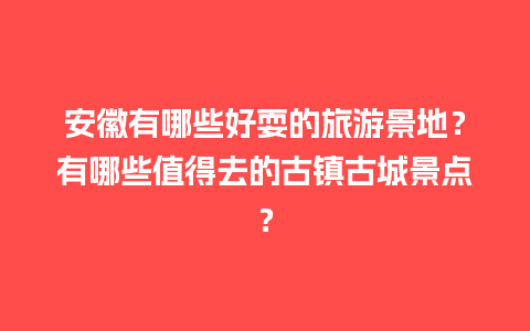 安徽有哪些好耍的旅游景地？有哪些值得去的古镇古城景点？