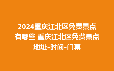 2024重庆江北区免费景点有哪些 重庆江北区免费景点地址-时间-门票