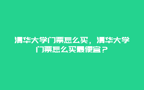 清华大学门票怎么买，清华大学门票怎么买最便宜？