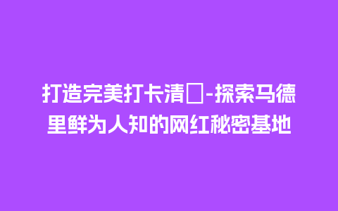 打造完美打卡清單-探索马德里鲜为人知的网红秘密基地