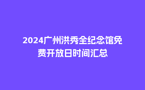 2024广州洪秀全纪念馆免费开放日时间汇总