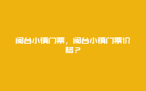 闽台小镇门票，闽台小镇门票价格？