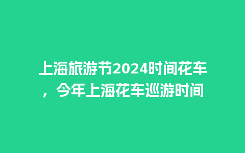 上海旅游节2024时间花车，今年上海花车巡游时间