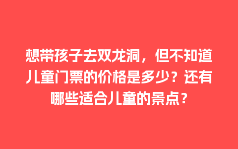 想带孩子去双龙洞，但不知道儿童门票的价格是多少？还有哪些适合儿童的景点？